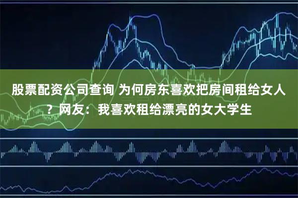 股票配资公司查询 为何房东喜欢把房间租给女人？网友：我喜欢租给漂亮的女大学生