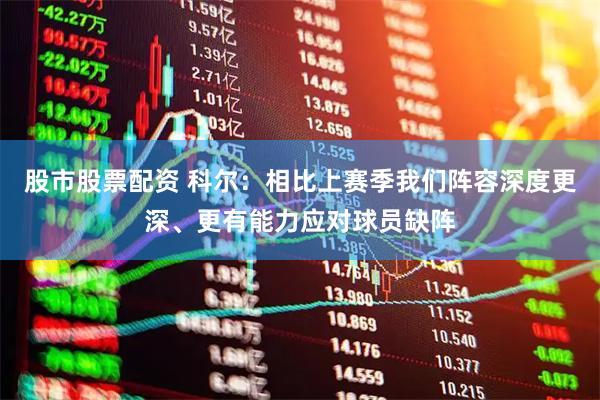 股市股票配资 科尔：相比上赛季我们阵容深度更深、更有能力应对球员缺阵