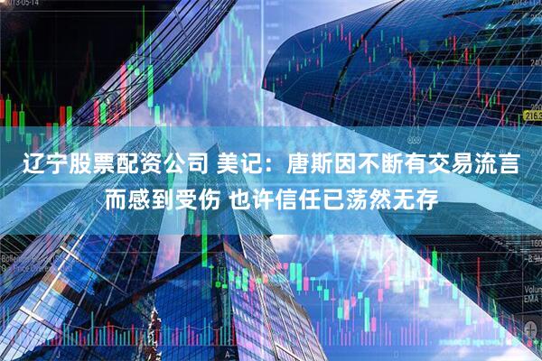 辽宁股票配资公司 美记：唐斯因不断有交易流言而感到受伤 也许信任已荡然无存