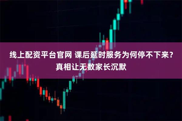 线上配资平台官网 课后延时服务为何停不下来？真相让无数家长沉默