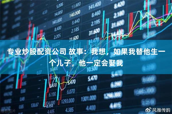 专业炒股配资公司 故事：我想，如果我替他生一个儿子，他一定会娶我