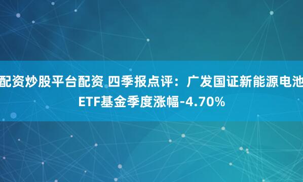 配资炒股平台配资 四季报点评：广发国证新能源电池ETF基金季度涨幅-4.70%