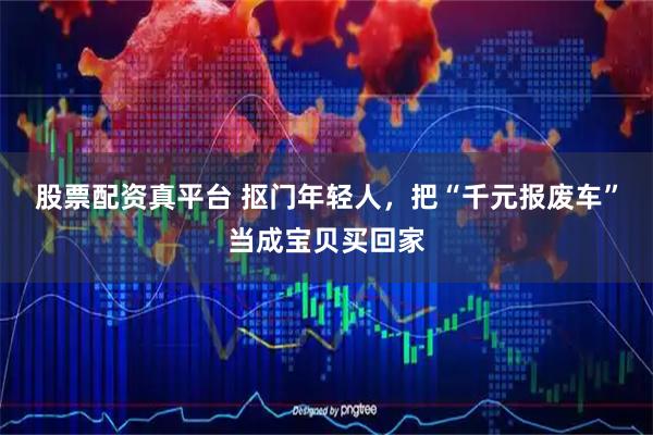 股票配资真平台 抠门年轻人，把“千元报废车”当成宝贝买回家