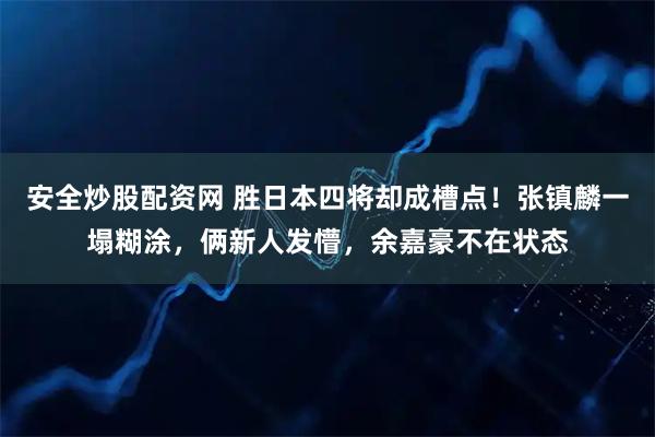 安全炒股配资网 胜日本四将却成槽点！张镇麟一塌糊涂，俩新人发懵，余嘉豪不在状态