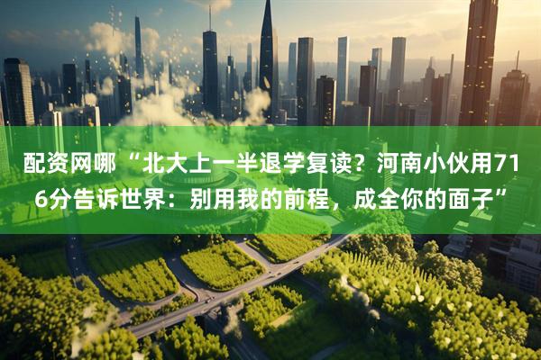 配资网哪 “北大上一半退学复读？河南小伙用716分告诉世界：别用我的前程，成全你的面子”