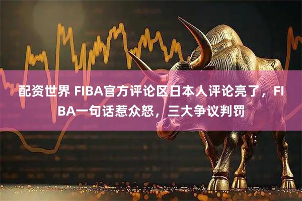 配资世界 FIBA官方评论区日本人评论亮了，FIBA一句话惹众怒，三大争议判罚