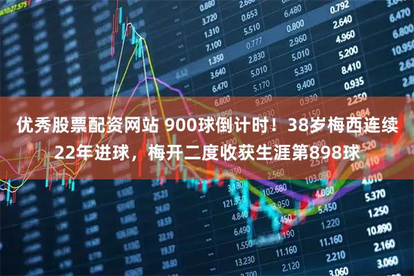 优秀股票配资网站 900球倒计时！38岁梅西连续22年进球，梅开二度收获生涯第898球