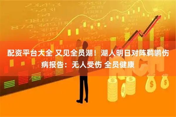 配资平台大全 又见全员湖！湖人明日对阵鹈鹕伤病报告：无人受伤 全员健康