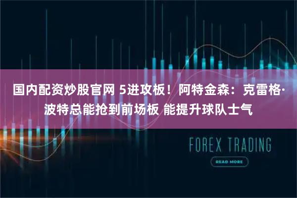 国内配资炒股官网 5进攻板！阿特金森：克雷格·波特总能抢到前场板 能提升球队士气