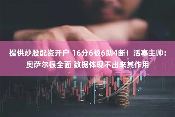 提供炒股配资开户 16分6板6助4断！活塞主帅：奥萨尔很全面 数据体现不出来其作用
