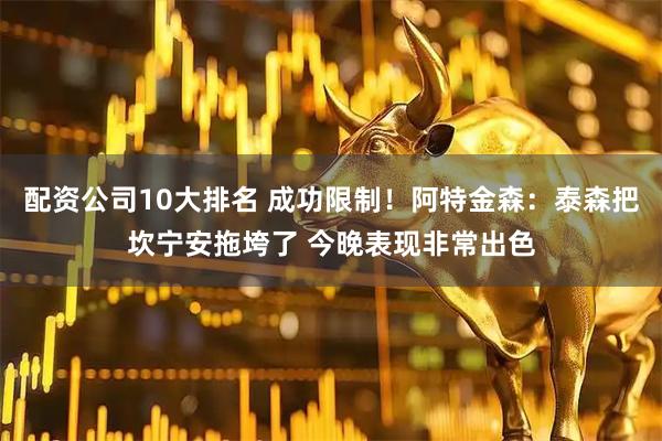 配资公司10大排名 成功限制！阿特金森：泰森把坎宁安拖垮了 今晚表现非常出色