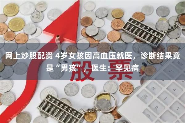 网上炒股配资 4岁女孩因高血压就医，诊断结果竟是“男孩”，医生：罕见病