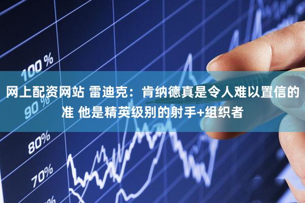 网上配资网站 雷迪克：肯纳德真是令人难以置信的准 他是精英级别的射手+组织者