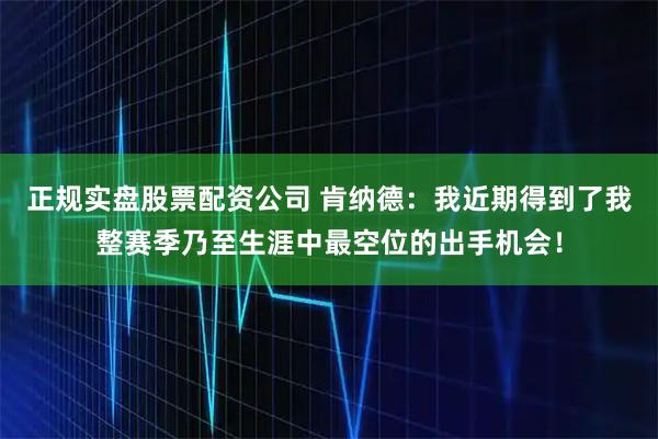 正规实盘股票配资公司 肯纳德：我近期得到了我整赛季乃至生涯中最空位的出手机会！