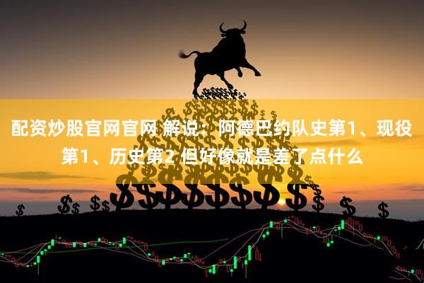 配资炒股官网官网 解说：阿德巴约队史第1、现役第1、历史第2 但好像就是差了点什么