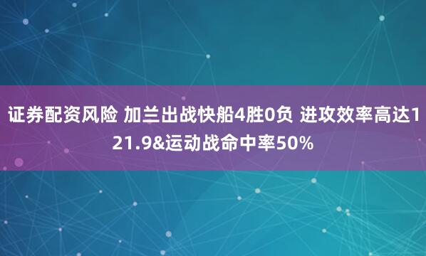 证券配资风险 加兰出战快船4胜0负 进攻效率高达121.9&运动战命中率50%