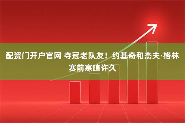 配资门开户官网 夺冠老队友！约基奇和杰夫·格林赛前寒暄许久