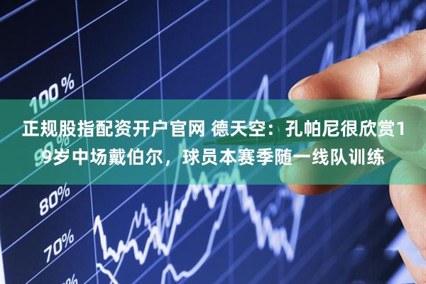 正规股指配资开户官网 德天空：孔帕尼很欣赏19岁中场戴伯尔，球员本赛季随一线队训练