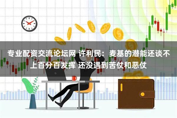 专业配资交流论坛网 许利民：麦基的潜能还谈不上百分百发挥 还没遇到苦仗和恶仗