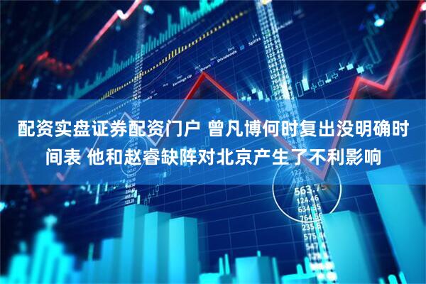 配资实盘证券配资门户 曾凡博何时复出没明确时间表 他和赵睿缺阵对北京产生了不利影响