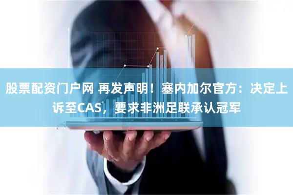 股票配资门户网 再发声明！塞内加尔官方：决定上诉至CAS，要求非洲足联承认冠军