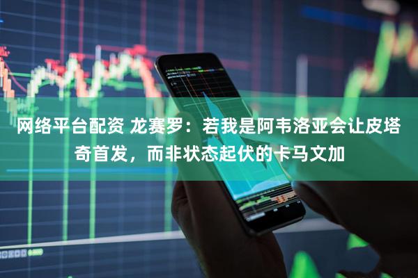 网络平台配资 龙赛罗：若我是阿韦洛亚会让皮塔奇首发，而非状态起伏的卡马文加