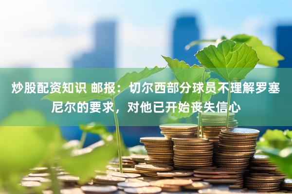 炒股配资知识 邮报：切尔西部分球员不理解罗塞尼尔的要求，对他已开始丧失信心