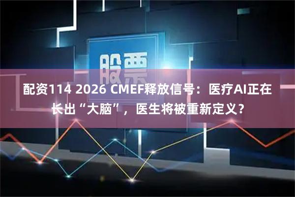 配资114 2026 CMEF释放信号：医疗AI正在长出“大脑”，医生将被重新定义？