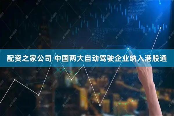 配资之家公司 中国两大自动驾驶企业纳入港股通